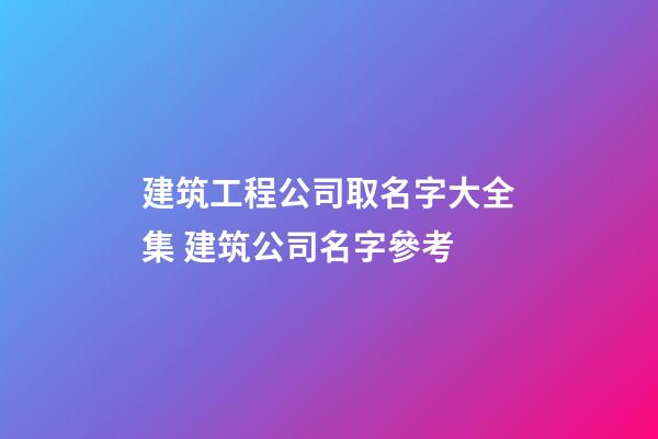建筑工程公司取名字大全集 建筑公司名字參考